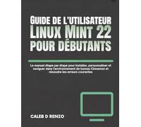 Guide de l'utilisateur Linux Mint 22 pour débutants: Le manuel étape par étape pour installer, personnaliser et naviguer dans l'environnement de bureau Cinnamon et résoudre les erreurs courantes