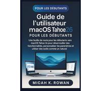 Guide de l'utilisateur macOS Tahoe 26 pour les débutants: Une feuille de route pour les débutants vers macOS Tahoe 26 pour déverrouiller des ... et utiliser des outils comme un naturel