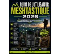 GUIDE DE L'UTILISATEUR MESHTASTIQUE 2026: Guide pratique pour la création de réseaux maillés LoRa sécurisés pour la messagerie, le suivi GPS, les ... réseau - De l'installation à la maîtrise