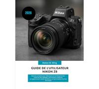 Guide de l'utilisateur Nikon Z8 2026: Manuel complet pour débutants et professionnels : maîtrise des réglages, techniques créatives, enregistrement vidéo, autofocus et optimisation du flux de travail
