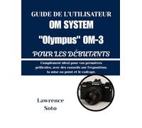 GUIDE DE L'UTILISATEUR OM SYSTEM "Olympus" OM-3 POUR LES DÉBUTANTS: Complément idéal pour vos premières pellicules, avec des conseils sur l'exposition, la mise au point et le cadrage.