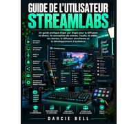 Guide de l'utilisateur Streamlabs: Un guide pratique étape par étape pour la diffusion en direct, la conception de scènes, l'audio, la vidéo, les ... simultanée et le développement d'audience.