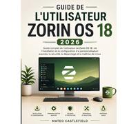 GUIDE DE L'UTILISATEUR ZORIN OS 18 2026: Guide complet de l'utilisateur de Zorin OS 18 : de l'installation et la configuration à la personnalisation ... le dépannage et la maîtrise de Linux