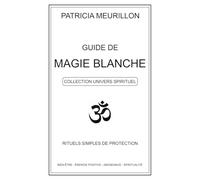 Guide de Magie Blanche: Rituels simples de protection, bien-être et énergie positive.
