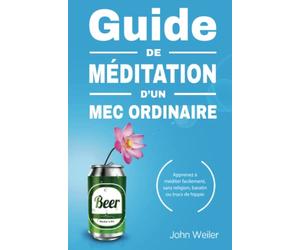 Guide de méditation d’un mec ordinaire: Apprenez à méditer facilement, sans religion, baratin ou trucs de hippie