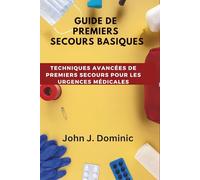 GUIDE DE PREMIERS SECOURS BASIQUES: Techniques Avancées de Premiers Secours Pour les Urgences Médicales