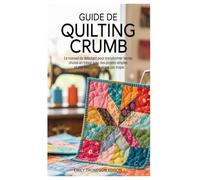 GUIDE DE QUILTING CRUMB: Le manuel du débutant pour transformer les chutes en trésors avec des projets simples et des instructions étape par étape