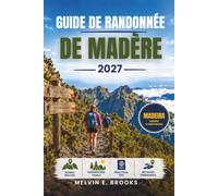 GUIDE DE RANDONNÉE DE MADÈRE 2027: Explorez l'île atlantique du Portugal en passant par Pico Ruivo à Pico do Arieiro, promenades à la Levada, sentiers ... pratiques pour les randonneurs débutants