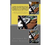Guide de réparation ordinateur portable complet; y compris la réparation de comp: This Book Will Educate You On The Inner Components Of The Laptop, Identifying Components and Instruction for Repair