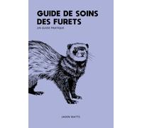 GUIDE DE SOINS POUR FURETS UN GUIDE PRATIQUE: Le guide complet sur les furets et les soins aux furets