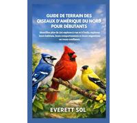 GUIDE DE TERRAIN DES OISEAUX D'AMÉRIQUE DU NORD POUR DÉBUTANTS: Identifiez plus de 120 espèces à vue et à l'ouïe, explorez leurs habitats, leurs comportements et leurs migrations en toute confiance.