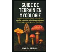 GUIDE DE TERRAIN EN MYCOLOGIE: Un guide de terrain complet en mycologie pour identifier, chercher de la nourriture et comprendre les champignons sauvages et les champignons