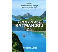 GUIDE DE VACANCES À KATMANDOU 2024.: Au-delà de l'Everest : un guide pour dévoiler les joyaux cachés et l'âme vibrante de Katmandou avec un itinéraire parfait pour les débutants.