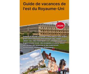 Guide de vacances de l'est du Royaume-Uni 2026: Explorez le Norfolk, le Suffolk, Cambridge et l'East Anglia grâce à des itinéraires panoramiques, des ... la gastronomie locale, des escapades en