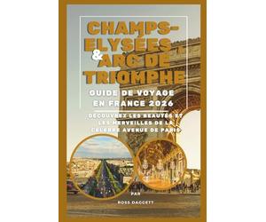 Guide de Voyage 2026 des Champs-Élysées & de l’Arc de Triomphe en France: Découvrez les beautés et les merveilles de la célèbre avenue de Paris