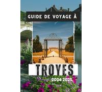 GUIDE DE VOYAGE À TROYES 2024-2025: Votre compagnon indispensable pour une visite mémorable