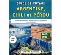Guide De Voyage Argentine, Chili et Pérou 2025-2026: Explorez la Patagonie, le Machu Picchu et les plus grands trésors des Andes
