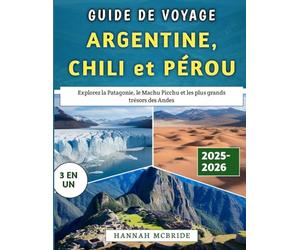 Guide De Voyage Argentine, Chili et Pérou 2025-2026: Explorez la Patagonie, le Machu Picchu et les plus grands trésors des Andes