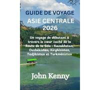 GUIDE DE VOYAGE ASIE CENTRALE 2026: Un voyage de débutant à travers le cœur caché de la Route de la Soie : Kazakhstan, Ouzbékistan, Kirghizistan, Tadjikistan et Turkménistan