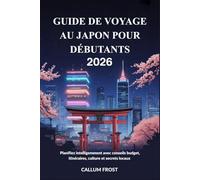 GUIDE DE VOYAGE AU JAPON POUR DÉBUTANTS 2026: Planifiez intelligemment avec conseils budget, itinéraires, culture et secrets locaux