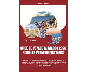 GUIDE DE VOYAGE AU MAROC 2026 POUR LES PREMIERS VISITEURS: Guide complet de Marrakech, excursions dans le désert, voyages à petit budget, culture, gastronomie et trésors cachés