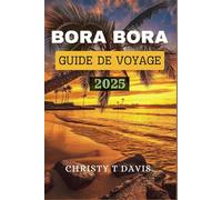 GUIDE DE VOYAGE BORA BORA 2025: Conseils d'initiés pour explorer la beauté naturelle de l'île avec un itinéraire de 7 jours