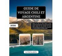 GUIDE DE VOYAGE CHILI ET ARGENTINE 2026: Explorez les Andes, des villes animées, la nature sauvage de la Patagonie, des routes panoramiques, des ... itinéraires saisonniers et des conseils po...
