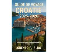 GUIDE DE VOYAGE CROATIE 2025-2026: Des joyaux cachés, des rivages intemporels et des secrets locaux.
