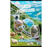 GUIDE DE VOYAGE D'AVENTURE FERROVIAIRE SUISSE 2026: Activités familiales, escapades romantiques,Glacier Express, ligne Bernina et plus encore