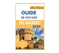 GUIDE DE VOYAGE DE BAKOU 2024: Le guide ultime pour découvrir le Beaux sites, histoire, gastronomie et culture de la capitale de l'Azerbaïdjan