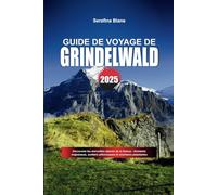 GUIDE DE VOYAGE DE GRINDELWALD 2025: Découvrez les merveilles alpines de la Suisse - Sommets majestueux, sentiers pittoresques et aventures palpitantes