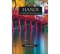 GUIDE DE VOYAGE DE HANOÏ 2026: Découvrez Hanoï comme un habitant avec des conseils de voyage experts, des guides gastronomiques et cafés, des sites ... excursions inoubliables au nord du Vietnam