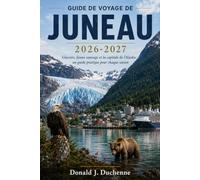 GUIDE DE VOYAGE DE JUNEAU 2026-2027: Glaciers, faune sauvage et la capitale de l'Alaska : un guide pratique pour chaque saison