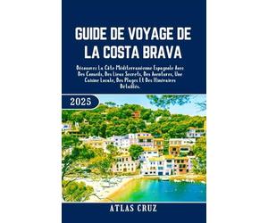 Guide De Voyage De La Costa Brava 2025: Découvrez La Côte Méditerranéenne Espagnole Avec Des Conseils, Des Lieux Secrets, Des Aventures, Une Cuisine Locale, Des Plages Et Des Itinéraires Détaillés.
