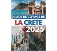 GUIDE DE VOYAGE DE LA CRETE 2025: Découvrez des ruines anciennes, des plages immaculées et des îles secrètes.