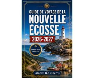 GUIDE DE VOYAGE DE LA NOUVELLE ÉCOSSE 2026-2027: À la découverte de la piste Cabot, des villages de pêcheurs et des rivages acadiens