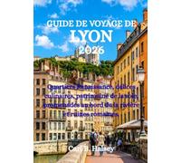 GUIDE DE VOYAGE DE LYON 2026: Quartiers Renaissance, délices culinaires, patrimoine de la soie, promenades au bord de la rivière et ruines romaines
