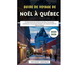 Guide De Voyage De Noël à Québec 2025-2026: À la découverte des traditions des Fêtes, des marchés enchanteurs, des paysages enneigés et du charme douillet de Noël au Canada
