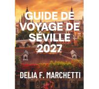 GUIDE DE VOYAGE DE SÉVILLE 2027: Tout ce dont vous avez besoin pour explorer les îles granitiques, les atolls coralliens et les dernières grandes ... itinéraires d’une journée faciles à suivre.