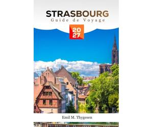 Guide de voyage de Strasbourg 2027: Un guide complet des sites de la vieille ville française, des marchés de Noël, de la cuisine alsace, des ... activités pour vivre des expériences in