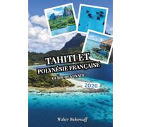 Guide de voyage de Tahiti et de la Polynésie française 2026: Des bungalows sur l'eau et lagunes turquoises aux plantations de vanille, pics ... atolls cachés de l'Océanie du Pacifique Sud