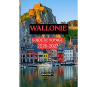 GUIDE DE VOYAGE DE WALLONIE 2026-2027: Découvrez le sud de la Belgique à travers ses villes historiques, ses villages médiévaux, ses aventures dans ... panoramiques et ses conseils de voyage d'init