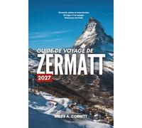 GUIDE DE VOYAGE DE ZERMATT 2027: Tout ce qu'il faut savoir pour découvrir Zermatt, avec des itinéraires jour par jour, des conseils d'hébergement et les sites à ne pas manquer