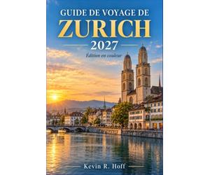 GUIDE DE VOYAGE DE ZURICH 2027: Explorez les ruelles médiévales, les panoramas de l'Uetliberg, les promenades au bord du lac, la cuisine suisse, les ... et une planification attentive du budget