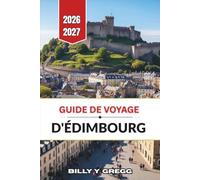 Guide de voyage d'Édimbourg 2026-2027: À la découverte des villes anciennes et nouvelles classées au patrimoine mondial de l'UNESCO, de Castle Rock à Calton Hill