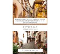 GUIDE DE VOYAGE D'ÉGUISHEIM: À la découverte du plus charmant village d'Alsace, de son histoire viticole et de ses trésors cachés