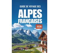 GUIDE DE VOYAGE DES ALPES FRANÇAISES 2026: Votre guide indispensable pour découvrir la région alpine française