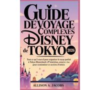 GUIDE DE VOYAGE DES COMPLEXES DISNEY DE TOKYO 2026: Tout ce qu'il vous faut pour organiser le voyage parfait à Tokyo Disneyland et DisneySea : ... astuces pour économiser et secrets d'initiés
