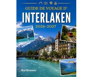 GUIDE DE VOYAGE D'INTERLAKEN 2026-2027: Explorez les Alpes suisses, leurs lacs, leurs villages de montagne, leurs chemins de fer panoramiques, leurs ... leur gastronomie et leurs aventures.