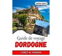 GUIDE DE VOYAGE DORDOGNE 2026-2027: Châteaux, grottes et gastronomie à travers la campagne du Périgord